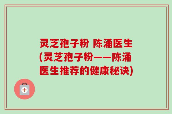 灵芝孢子粉 陈涌医生(灵芝孢子粉——陈涌医生推荐的健康秘诀)-第1张图片-卓越灵芝孢子粉 灵芝孢子粉 陈涌医生(灵芝孢子粉——陈涌医生推荐的健康秘诀)-第1张图片-卓越灵芝孢子粉
