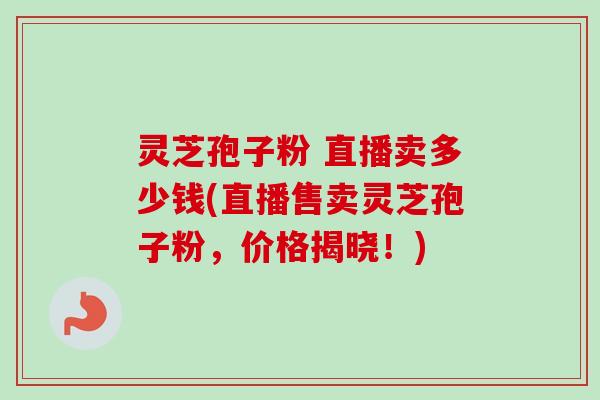 灵芝孢子粉 直播卖多少钱(直播售卖灵芝孢子粉,价格揭晓!)-第1张图片-卓越灵芝孢子粉 灵芝孢子粉 直播卖多少钱(直播售卖灵芝孢子粉,价格揭晓!)-第1张图片-卓越灵芝孢子粉