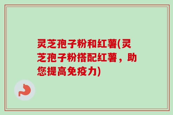 灵芝孢子粉和红薯(灵芝孢子粉搭配红薯,助您提高免疫力)-第1张图片-卓越灵芝孢子粉 灵芝孢子粉和红薯(灵芝孢子粉搭配红薯,助您提高免疫力)-第1张图片-卓越灵芝孢子粉