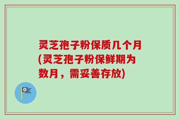 灵芝孢子粉保质几个月(灵芝孢子粉保鲜期为数月,需妥善存放)-第1张图片-卓越灵芝孢子粉 灵芝孢子粉保质几个月(灵芝孢子粉保鲜期为数月,需妥善存放)-第1张图片-卓越灵芝孢子粉