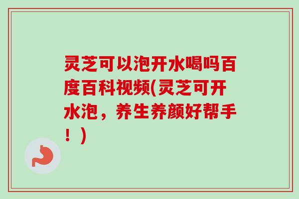 灵芝可以泡开水喝吗百度百科视频(灵芝可开水泡,养生养颜好帮手!)-第1张图片-卓越灵芝孢子粉 灵芝可以泡开水喝吗百度百科视频(灵芝可开水泡,养生养颜好帮手!)-第1张图片-卓越灵芝孢子粉