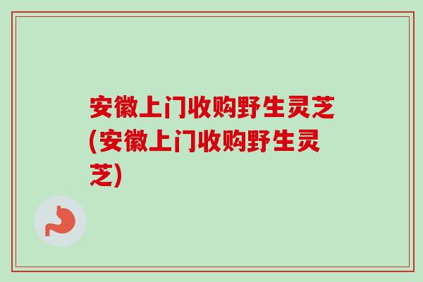 安徽上门收购野生灵芝(安徽上门收购野生灵芝)-第1张图片-卓越灵芝孢子粉 安徽上门收购野生灵芝(安徽上门收购野生灵芝)-第1张图片-卓越灵芝孢子粉