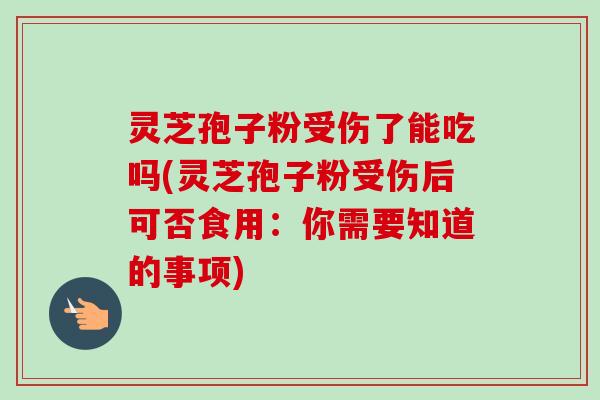 灵芝孢子粉受伤了能吃吗(灵芝孢子粉受伤后可否食用：你需要知道的事项)-第1张图片-卓越灵芝孢子粉