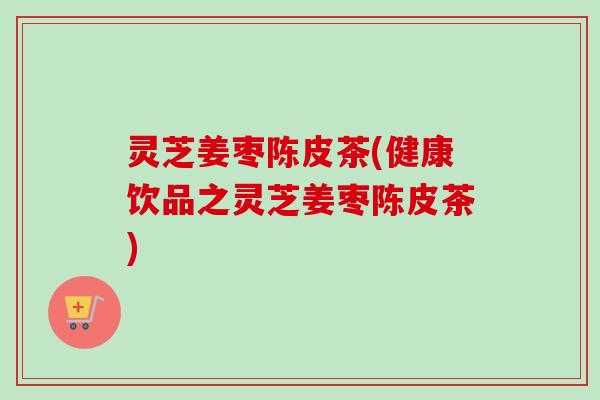 灵芝姜枣陈皮茶(健康饮品之灵芝姜枣陈皮茶)-第1张图片-卓越灵芝孢子粉