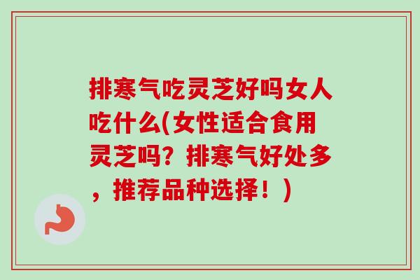 排寒气吃灵芝好吗女人吃什么(女性适合食用灵芝吗？排寒气好处多，推荐品种选择！)-第1张图片-卓越灵芝孢子粉