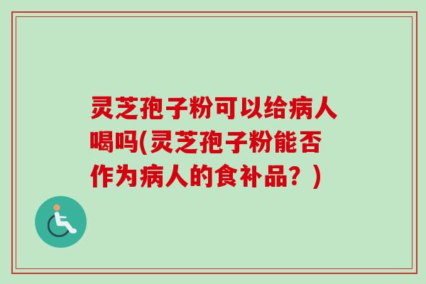 灵芝孢子粉可以给病人喝吗(灵芝孢子粉能否作为病人的食补品?)-第1张图片-卓越灵芝孢子粉 灵芝孢子粉可以给病人喝吗(灵芝孢子粉能否作为病人的食补品?)-第1张图片-卓越灵芝孢子粉