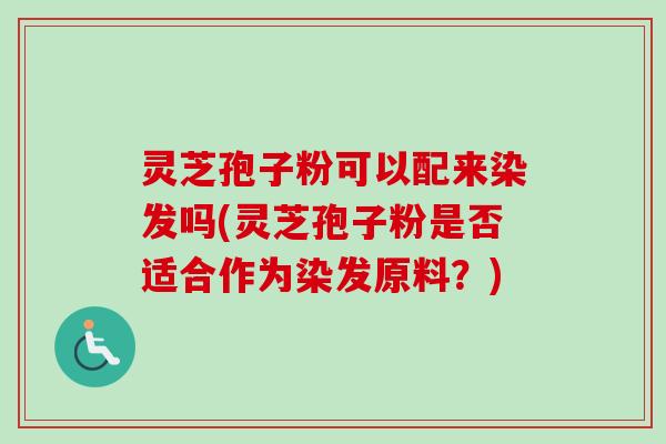 灵芝孢子粉可以配来染发吗(灵芝孢子粉是否适合作为染发原料?)-第1张图片-卓越灵芝孢子粉 灵芝孢子粉可以配来染发吗(灵芝孢子粉是否适合作为染发原料?)-第1张图片-卓越灵芝孢子粉
