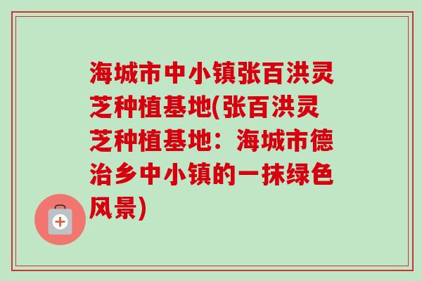 海城市中小镇张百洪灵芝种植基地(张百洪灵芝种植基地:海城市德治乡中小镇的一抹绿色风景)-第1张图片-卓越灵芝孢子粉 海城市中小镇张百洪灵芝种植基地(张百洪灵芝种植基地:海城市德治乡中小镇的一抹绿色风景)-第1张图片-卓越灵芝孢子粉