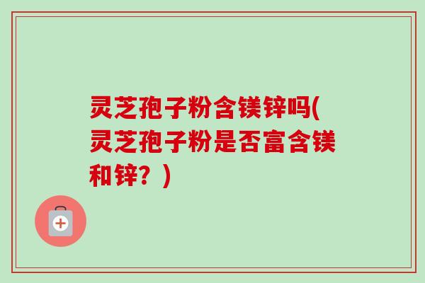 灵芝孢子粉含镁锌吗(灵芝孢子粉是否富含镁和锌?)-第1张图片-卓越灵芝孢子粉 灵芝孢子粉含镁锌吗(灵芝孢子粉是否富含镁和锌?)-第1张图片-卓越灵芝孢子粉