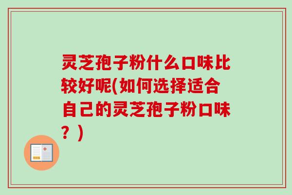 灵芝孢子粉什么口味比较好呢(如何选择适合自己的灵芝孢子粉口味？)-第1张图片-卓越灵芝孢子粉