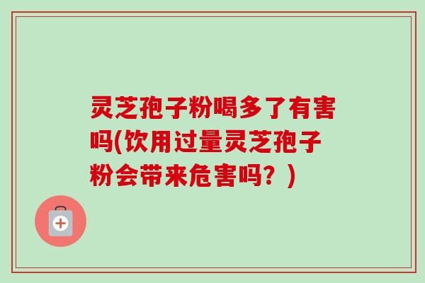 灵芝孢子粉喝多了有害吗(饮用过量灵芝孢子粉会带来危害吗？)-第1张图片-卓越灵芝孢子粉