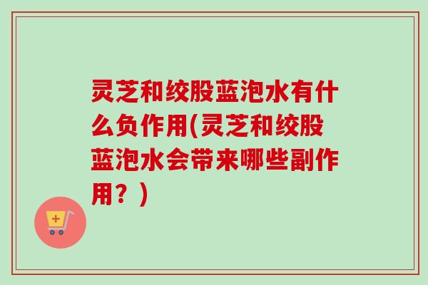 灵芝和绞股蓝泡水有什么负作用(灵芝和绞股蓝泡水会带来哪些副作用?)-第1张图片-卓越灵芝孢子粉 灵芝和绞股蓝泡水有什么负作用(灵芝和绞股蓝泡水会带来哪些副作用?)-第1张图片-卓越灵芝孢子粉