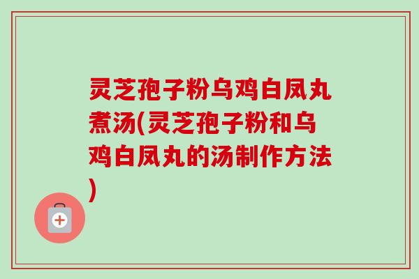 灵芝孢子粉乌鸡白凤丸煮汤(灵芝孢子粉和乌鸡白凤丸的汤制作方法)-第1张图片-卓越灵芝孢子粉 灵芝孢子粉乌鸡白凤丸煮汤(灵芝孢子粉和乌鸡白凤丸的汤制作方法)-第1张图片-卓越灵芝孢子粉