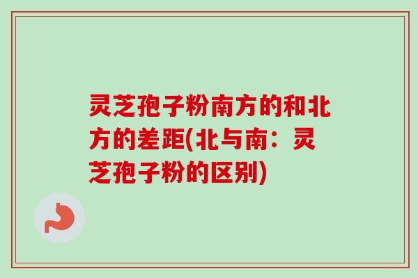 灵芝孢子粉南方的和北方的差距(北与南:灵芝孢子粉的区别)-第1张图片-卓越灵芝孢子粉 灵芝孢子粉南方的和北方的差距(北与南:灵芝孢子粉的区别)-第1张图片-卓越灵芝孢子粉