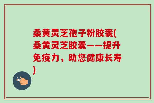 桑黄灵芝孢子粉胶囊(桑黄灵芝胶囊——提升免疫力,助您健康长寿)-第1张图片-卓越灵芝孢子粉 桑黄灵芝孢子粉胶囊(桑黄灵芝胶囊——提升免疫力,助您健康长寿)-第1张图片-卓越灵芝孢子粉
