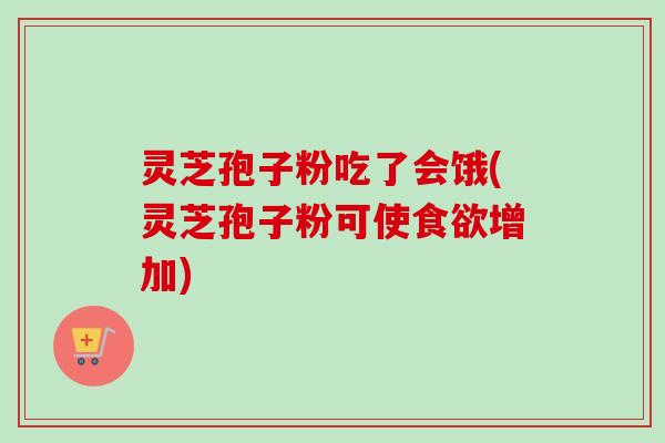 灵芝孢子粉吃了会饿(灵芝孢子粉可使食欲增加)-第1张图片-卓越灵芝孢子粉