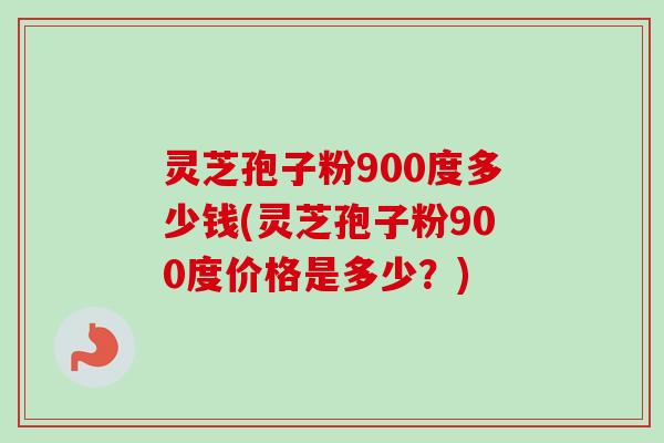 灵芝孢子粉900度多少钱(灵芝孢子粉900度价格是多少?)-第1张图片-卓越灵芝孢子粉 灵芝孢子粉900度多少钱(灵芝孢子粉900度价格是多少?)-第1张图片-卓越灵芝孢子粉