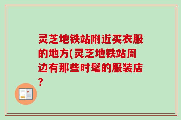 灵芝地铁站附近买衣服的地方(灵芝地铁站周边有那些时髦的服装店?-第1张图片-卓越灵芝孢子粉 灵芝地铁站附近买衣服的地方(灵芝地铁站周边有那些时髦的服装店?-第1张图片-卓越灵芝孢子粉