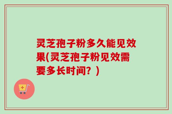 灵芝孢子粉多久能见效果(灵芝孢子粉见效需要多长时间？)-第1张图片-卓越灵芝孢子粉