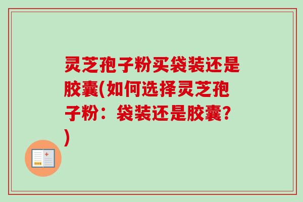 灵芝孢子粉买袋装还是胶囊(如何选择灵芝孢子粉：袋装还是胶囊？)-第1张图片-卓越灵芝孢子粉