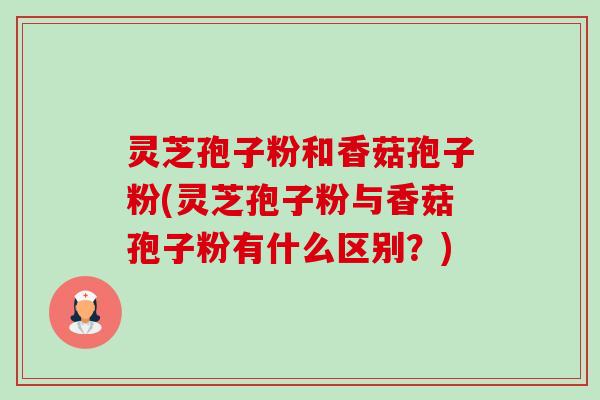 灵芝孢子粉和香菇孢子粉(灵芝孢子粉与香菇孢子粉有什么区别?)-第1张图片-卓越灵芝孢子粉 灵芝孢子粉和香菇孢子粉(灵芝孢子粉与香菇孢子粉有什么区别?)-第1张图片-卓越灵芝孢子粉