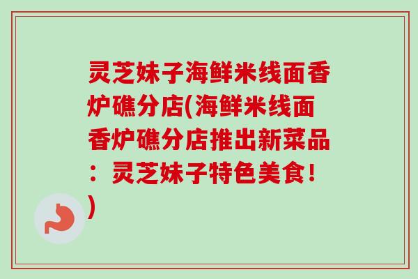 灵芝妹子海鲜米线面香炉礁分店(海鲜米线面香炉礁分店推出新菜品:灵芝妹子特色美食!)-第1张图片-卓越灵芝孢子粉 灵芝妹子海鲜米线面香炉礁分店(海鲜米线面香炉礁分店推出新菜品:灵芝妹子特色美食!)-第1张图片-卓越灵芝孢子粉