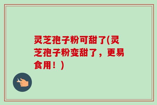 灵芝孢子粉可甜了(灵芝孢子粉变甜了,更易食用!)-第1张图片-卓越灵芝孢子粉 灵芝孢子粉可甜了(灵芝孢子粉变甜了,更易食用!)-第1张图片-卓越灵芝孢子粉