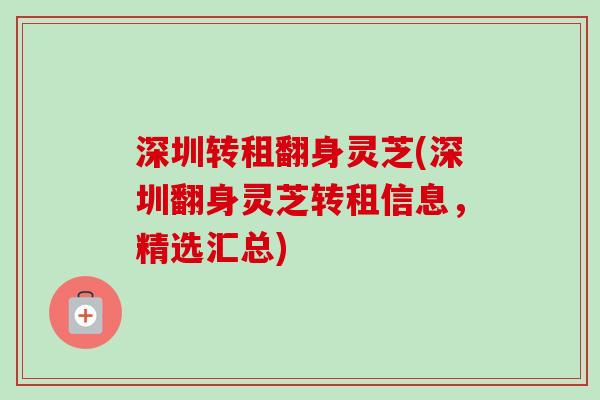 深圳转租翻身灵芝(深圳翻身灵芝转租信息,精选汇总)-第1张图片-卓越灵芝孢子粉 深圳转租翻身灵芝(深圳翻身灵芝转租信息,精选汇总)-第1张图片-卓越灵芝孢子粉