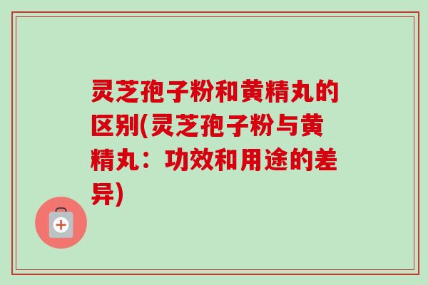 灵芝孢子粉和黄精丸的区别(灵芝孢子粉与黄精丸:功效和用途的差异)-第1张图片-卓越灵芝孢子粉 灵芝孢子粉和黄精丸的区别(灵芝孢子粉与黄精丸:功效和用途的差异)-第1张图片-卓越灵芝孢子粉