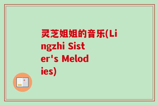 灵芝姐姐的音乐(Lingzhi Sister's Melodies)-第1张图片-卓越灵芝孢子粉