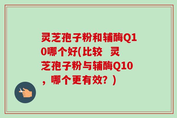 灵芝孢子粉和辅酶Q10哪个好(比较 灵芝孢子粉与辅酶Q10,哪个更有效?)-第1张图片-卓越灵芝孢子粉 灵芝孢子粉和辅酶Q10哪个好(比较 灵芝孢子粉与辅酶Q10,哪个更有效?)-第1张图片-卓越灵芝孢子粉