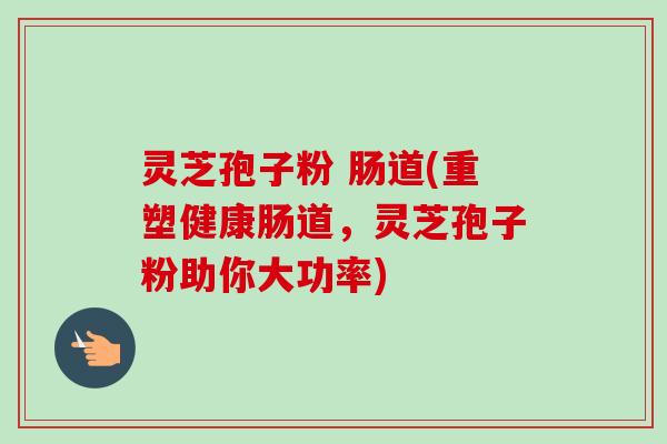 灵芝孢子粉 肠道(重塑健康肠道,灵芝孢子粉助你大功率)-第1张图片-卓越灵芝孢子粉 灵芝孢子粉 肠道(重塑健康肠道,灵芝孢子粉助你大功率)-第1张图片-卓越灵芝孢子粉