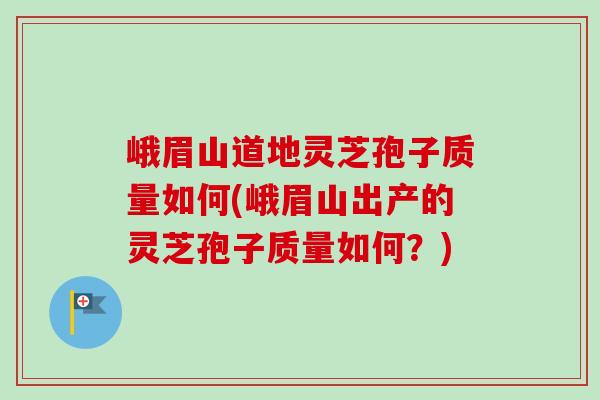峨眉山道地灵芝孢子质量如何(峨眉山出产的灵芝孢子质量如何?)-第1张图片-卓越灵芝孢子粉 峨眉山道地灵芝孢子质量如何(峨眉山出产的灵芝孢子质量如何?)-第1张图片-卓越灵芝孢子粉