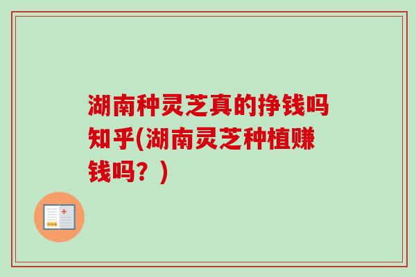 湖南种灵芝真的挣钱吗知乎(湖南灵芝种植赚钱吗?)-第1张图片-卓越灵芝孢子粉 湖南种灵芝真的挣钱吗知乎(湖南灵芝种植赚钱吗?)-第1张图片-卓越灵芝孢子粉