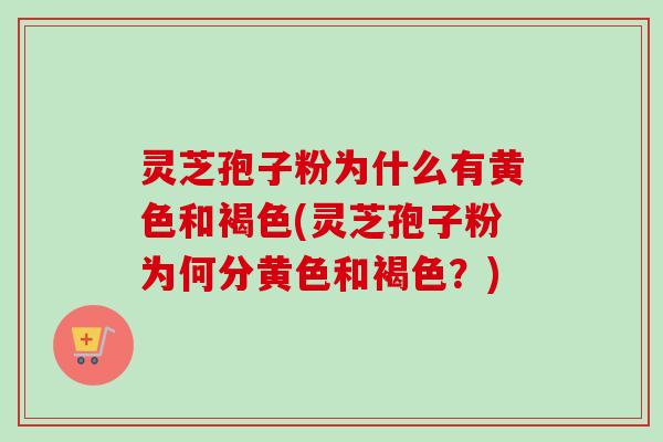 灵芝孢子粉为什么有黄色和褐色(灵芝孢子粉为何分黄色和褐色?)-第1张图片-卓越灵芝孢子粉 灵芝孢子粉为什么有黄色和褐色(灵芝孢子粉为何分黄色和褐色?)-第1张图片-卓越灵芝孢子粉