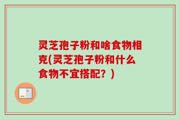 灵芝孢子粉和啥食物相克(灵芝孢子粉和什么食物不宜搭配?)-第1张图片-卓越灵芝孢子粉 灵芝孢子粉和啥食物相克(灵芝孢子粉和什么食物不宜搭配?)-第1张图片-卓越灵芝孢子粉