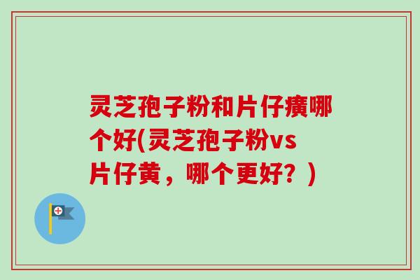 灵芝孢子粉和片仔癀哪个好(灵芝孢子粉vs片仔黄,哪个更好?)-第1张图片-卓越灵芝孢子粉 灵芝孢子粉和片仔癀哪个好(灵芝孢子粉vs片仔黄,哪个更好?)-第1张图片-卓越灵芝孢子粉