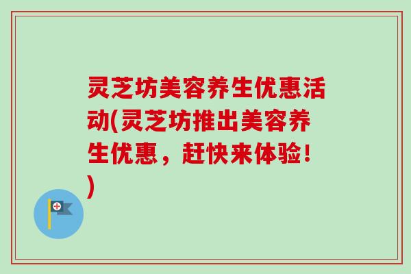 灵芝坊美容养生优惠活动(灵芝坊推出美容养生优惠,赶快来体验!)-第1张图片-卓越灵芝孢子粉 灵芝坊美容养生优惠活动(灵芝坊推出美容养生优惠,赶快来体验!)-第1张图片-卓越灵芝孢子粉
