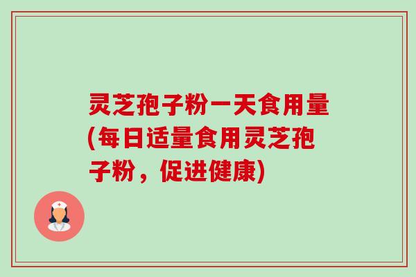 灵芝孢子粉一天食用量(每日适量食用灵芝孢子粉,促进健康)-第1张图片-卓越灵芝孢子粉 灵芝孢子粉一天食用量(每日适量食用灵芝孢子粉,促进健康)-第1张图片-卓越灵芝孢子粉