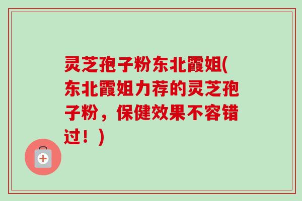灵芝孢子粉东北霞姐(东北霞姐力荐的灵芝孢子粉，保健效果不容错过！)-第1张图片-卓越灵芝孢子粉