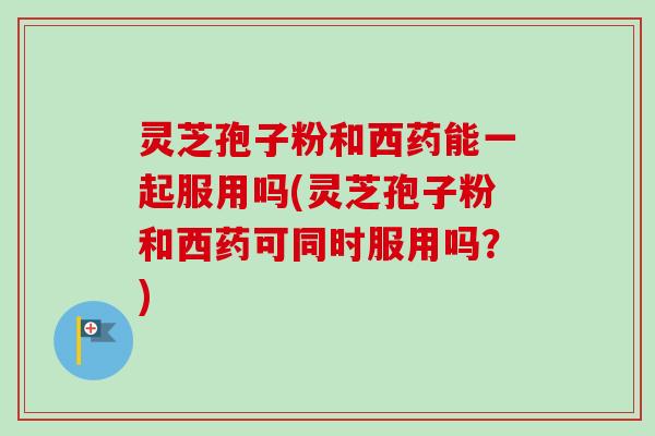 灵芝孢子粉和西药能一起服用吗(灵芝孢子粉和西药可同时服用吗?)-第1张图片-卓越灵芝孢子粉 灵芝孢子粉和西药能一起服用吗(灵芝孢子粉和西药可同时服用吗?)-第1张图片-卓越灵芝孢子粉