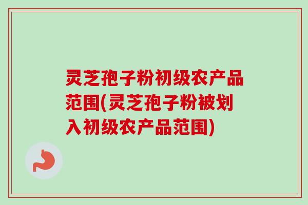 灵芝孢子粉初级农产品范围(灵芝孢子粉被划入初级农产品范围)-第1张图片-卓越灵芝孢子粉 灵芝孢子粉初级农产品范围(灵芝孢子粉被划入初级农产品范围)-第1张图片-卓越灵芝孢子粉