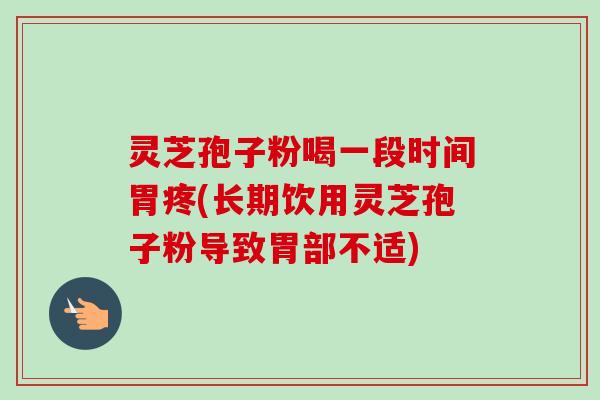 灵芝孢子粉喝一段时间胃疼(长期饮用灵芝孢子粉导致胃部不适)-第1张图片-卓越灵芝孢子粉