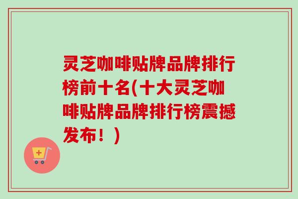 灵芝咖啡贴牌品牌排行榜前十名(十大灵芝咖啡贴牌品牌排行榜震撼发布!)-第1张图片-卓越灵芝孢子粉 灵芝咖啡贴牌品牌排行榜前十名(十大灵芝咖啡贴牌品牌排行榜震撼发布!)-第1张图片-卓越灵芝孢子粉