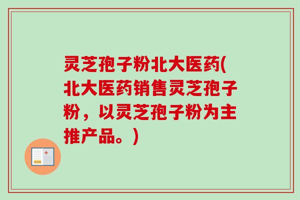 灵芝孢子粉北大医药(北大医药销售灵芝孢子粉,以灵芝孢子粉为主推产品。)-第1张图片-卓越灵芝孢子粉 灵芝孢子粉北大医药(北大医药销售灵芝孢子粉,以灵芝孢子粉为主推产品。)-第1张图片-卓越灵芝孢子粉