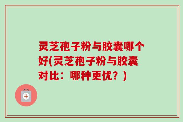 灵芝孢子粉与胶囊哪个好(灵芝孢子粉与胶囊对比:哪种更优?)-第1张图片-卓越灵芝孢子粉 灵芝孢子粉与胶囊哪个好(灵芝孢子粉与胶囊对比:哪种更优?)-第1张图片-卓越灵芝孢子粉
