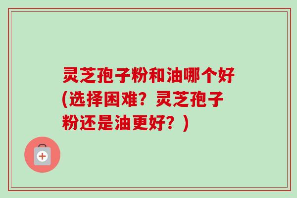 灵芝孢子粉和油哪个好(选择困难?灵芝孢子粉还是油更好?)-第1张图片-卓越灵芝孢子粉 灵芝孢子粉和油哪个好(选择困难?灵芝孢子粉还是油更好?)-第1张图片-卓越灵芝孢子粉