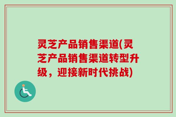 灵芝产品销售渠道(灵芝产品销售渠道转型升级,迎接新时代挑战)-第1张图片-卓越灵芝孢子粉 灵芝产品销售渠道(灵芝产品销售渠道转型升级,迎接新时代挑战)-第1张图片-卓越灵芝孢子粉