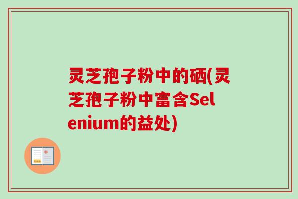 灵芝孢子粉中的硒(灵芝孢子粉中富含Selenium的益处)-第1张图片-卓越灵芝孢子粉 灵芝孢子粉中的硒(灵芝孢子粉中富含Selenium的益处)-第1张图片-卓越灵芝孢子粉