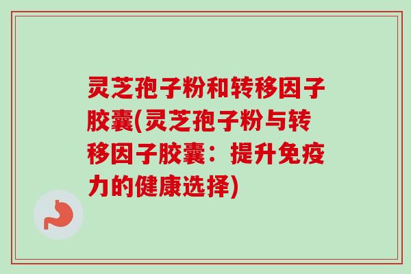 灵芝孢子粉和转移因子胶囊(灵芝孢子粉与转移因子胶囊：提升免疫力的健康选择)-第1张图片-卓越灵芝孢子粉